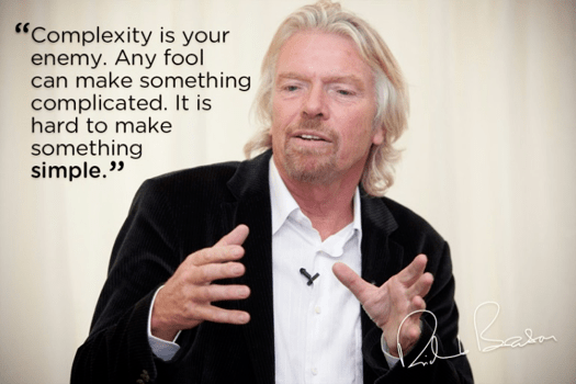 Complexity is your enemy. Any fool can make something complicated. It is hard to make something simple - quote by Richard Branson.